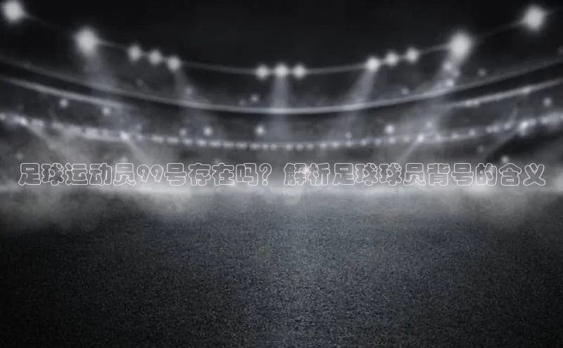 门徒注册登录地址百度营销中心足球运动员99号存在吗？解析足球球员背号的含义