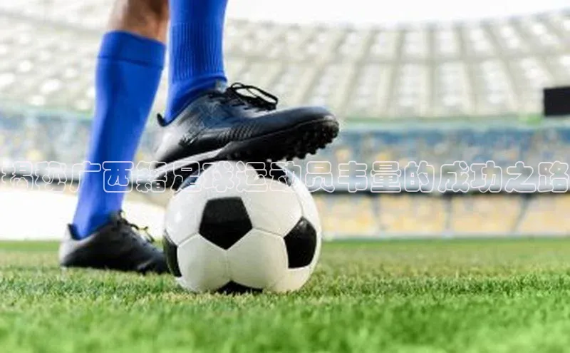 门徒平台注册登录金山办公揭秘广西籍足球运动员韦量的成功之路