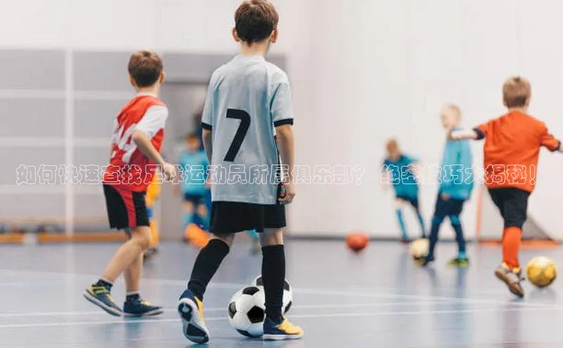 门徒娱乐在线登录光魔科技如何快速查找足球运动员所属俱乐部？ 绝密技巧大揭秘！