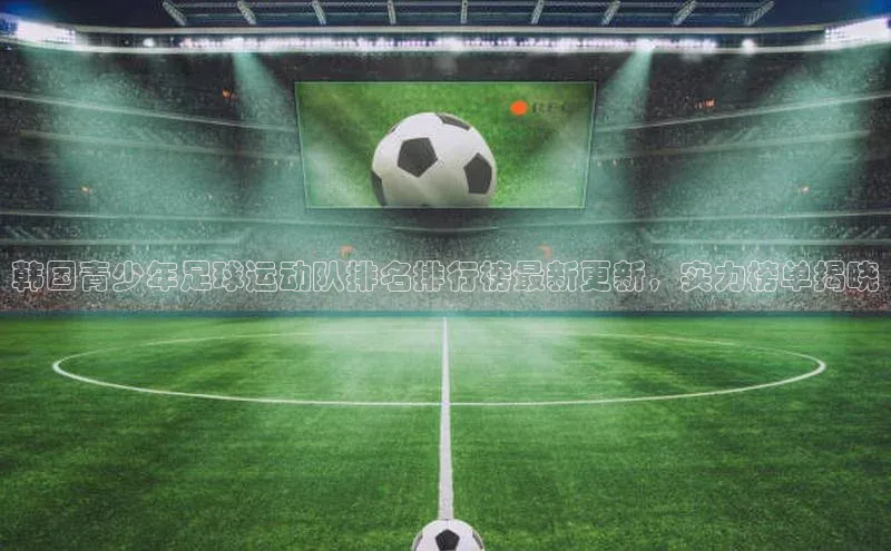 门徒平台官网宇信科技韩国青少年足球运动队排名排行榜最新更新，实力榜单揭晓