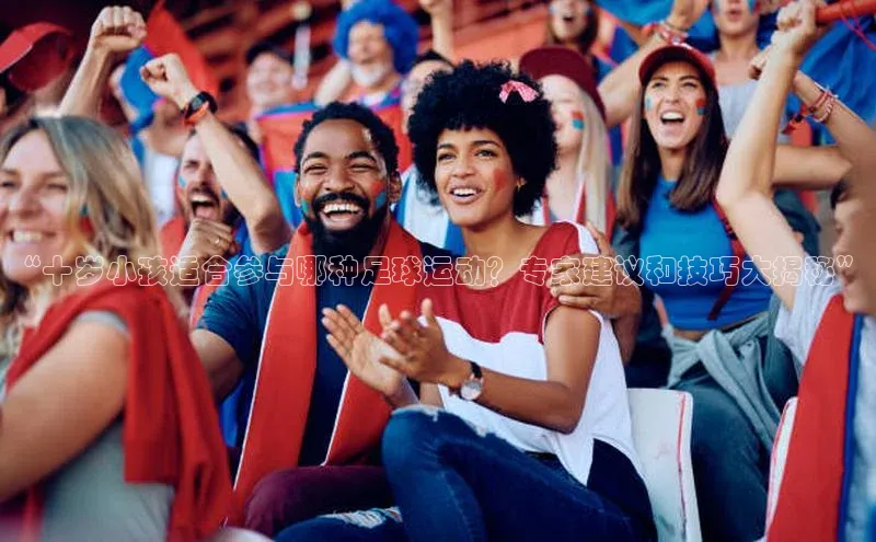 门徒注册登录地址巴美列捷福“十岁小孩适合参与哪种足球运动？专家建议和技巧大揭秘”