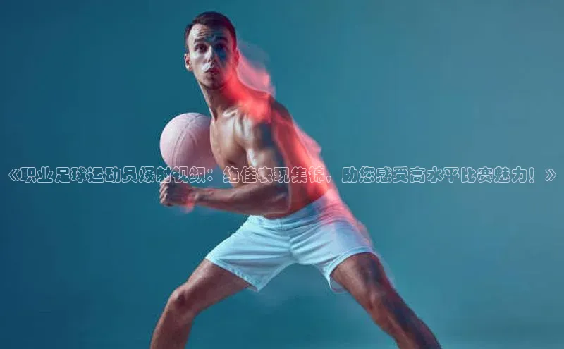 门徒娱乐登录赛富乐斯《职业足球运动员爆射视频：绝佳表现集锦，助您感受高水平比赛魅力！》