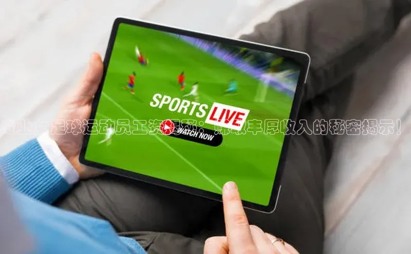 门徒平台注册中心文心一言专业女足球运动员工资揭秘：赚取丰厚收入的秘密揭示！