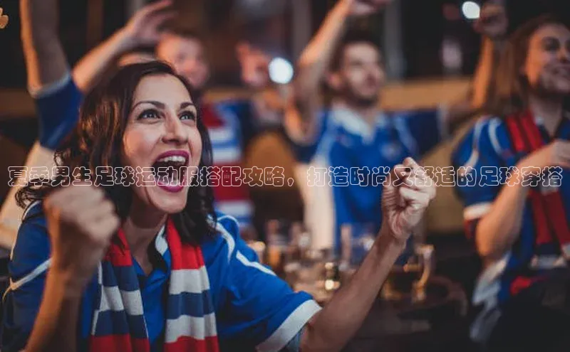 门徒平台登录入口官网注册百度取证夏季男生足球运动服搭配攻略，打造时尚又舒适的足球穿搭