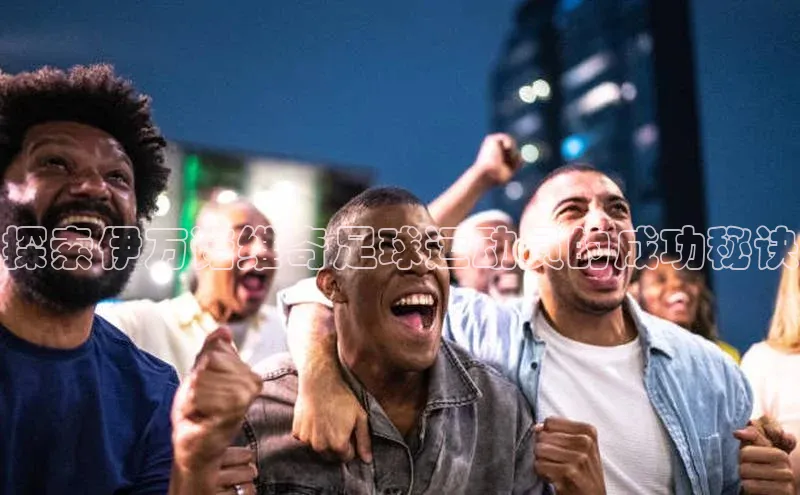 门徒注册猫眼探索伊万诺维奇足球运动员的成功秘诀