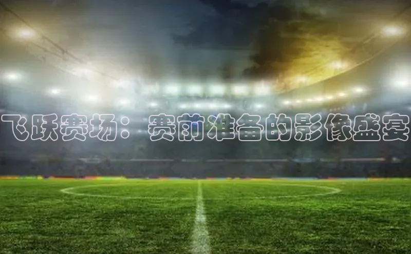 门徒注册猫眼飞跃赛场：赛前准备的影像盛宴