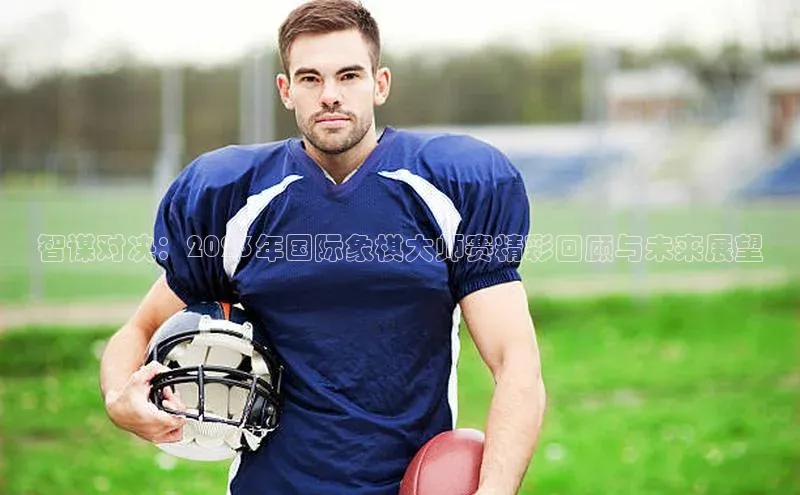 门徒平台登录地址荣信文化智谋对决：2023年国际象棋大师赛精彩回顾与未来展望