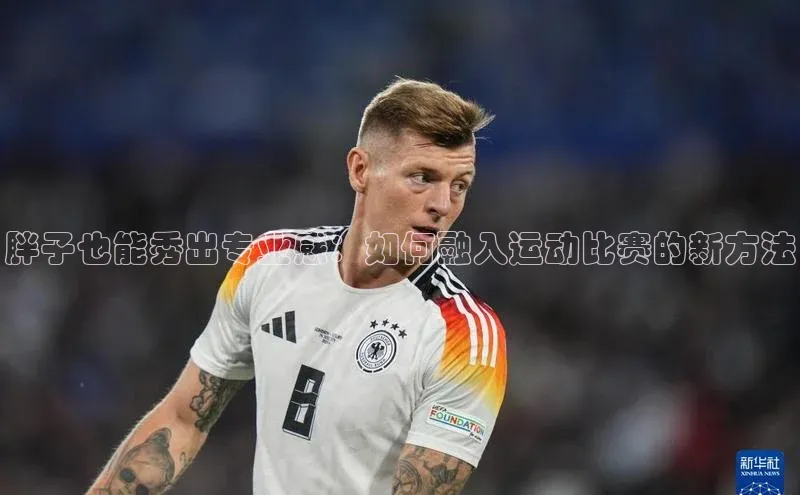 门徒娱乐百家号胖子也能秀出专业感：如何融入运动比赛的新方法