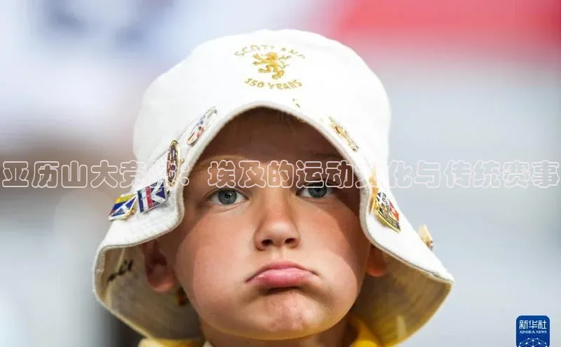 门徒平台官网轻美电器亚历山大竞技：埃及的运动文化与传统赛事