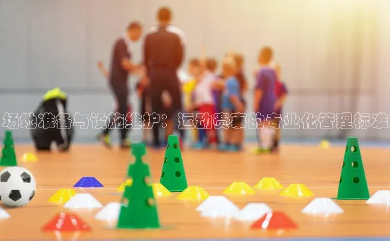 场地准备与设施维护：运动赛事的专业化管理标准