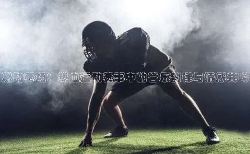 燃动赛场：热血运动赛事中的音乐韵律与情感共鸣