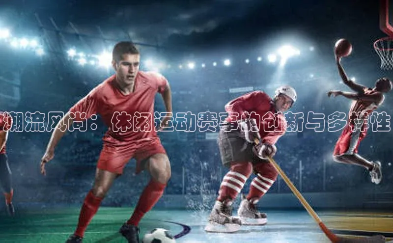 潮流风尚：休闲运动赛事的创新与多样性