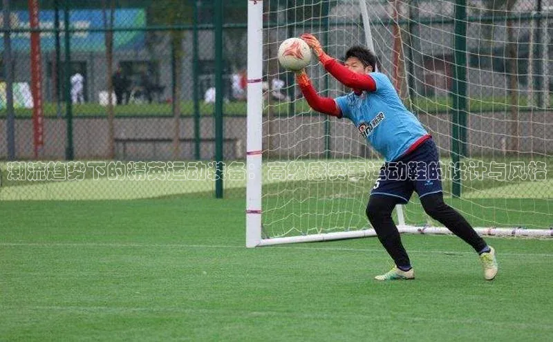 潮流趋势下的精英运动装备：高级感赛事运动鞋的设计与风格