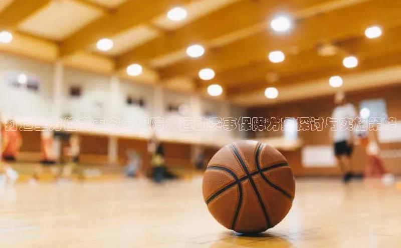 打造全方位赛事安全保障：运动赛事保障方案探讨与实施策略