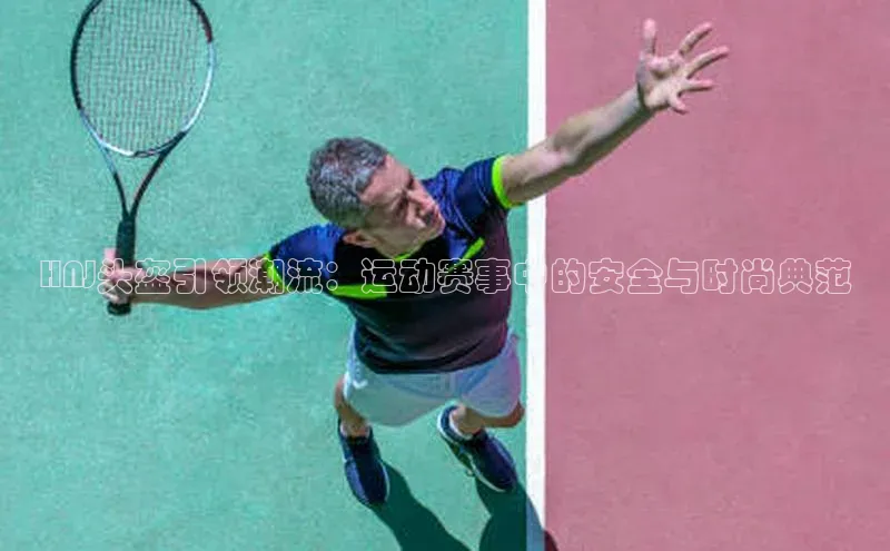 HNJ头盔引领潮流：运动赛事中的安全与时尚典范