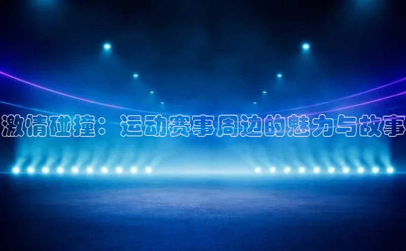激情碰撞：运动赛事周边的魅力与故事