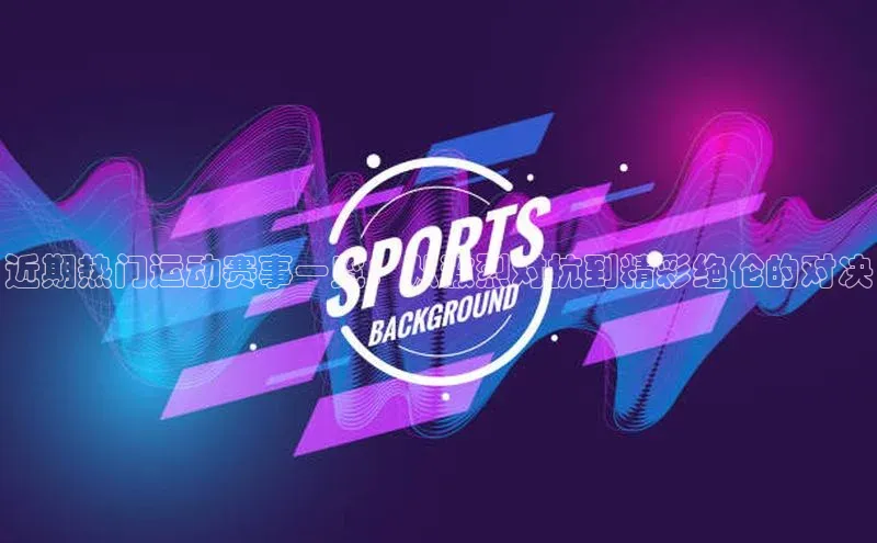 近期热门运动赛事一览：从激烈对抗到精彩绝伦的对决