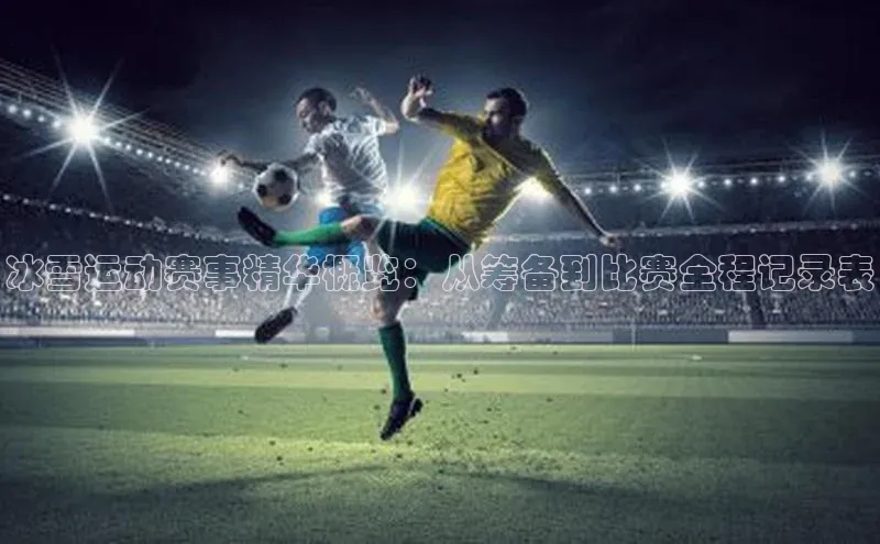冰雪运动赛事精华概览：从筹备到比赛全程记录表