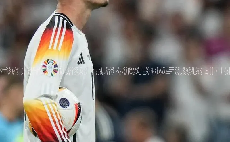 全球顶尖运动员对决：最新运动赛事概览与精彩瞬间回顾