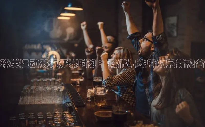 球类运动赛事开幕时刻：激情与秩序的完美融合