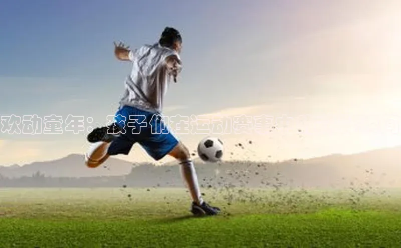 欢动童年：孩子们在运动赛事中的精彩瞬间