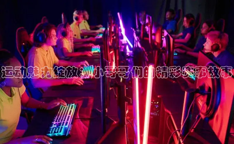 运动魅力绽放：小哥哥们的精彩赛事故事