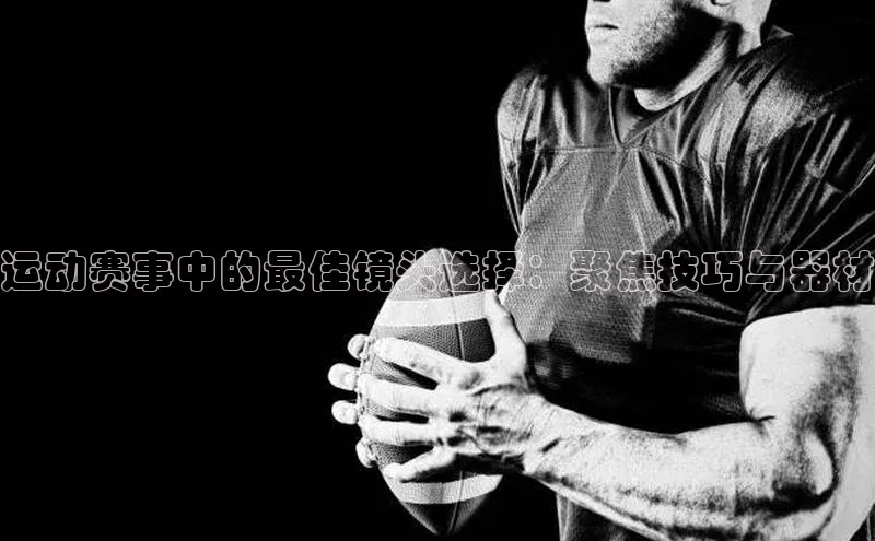 运动赛事中的最佳镜头选择：聚焦技巧与器材