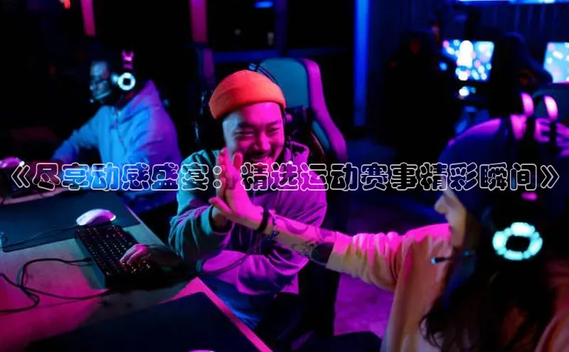 《尽享动感盛宴：精选运动赛事精彩瞬间》