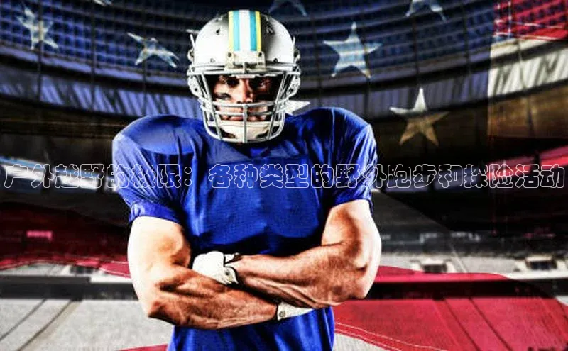 户外越野的极限：各种类型的野外跑步和探险活动