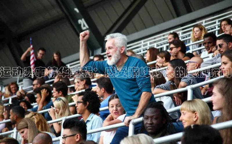 运动赛事精华剪辑：感受巅峰对决的震撼瞬间