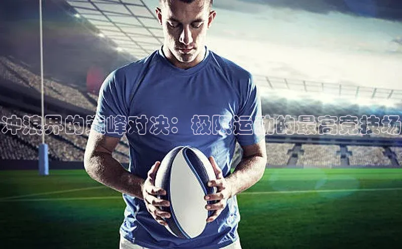 冲浪界的巅峰对决：极限运动的最高竞技场