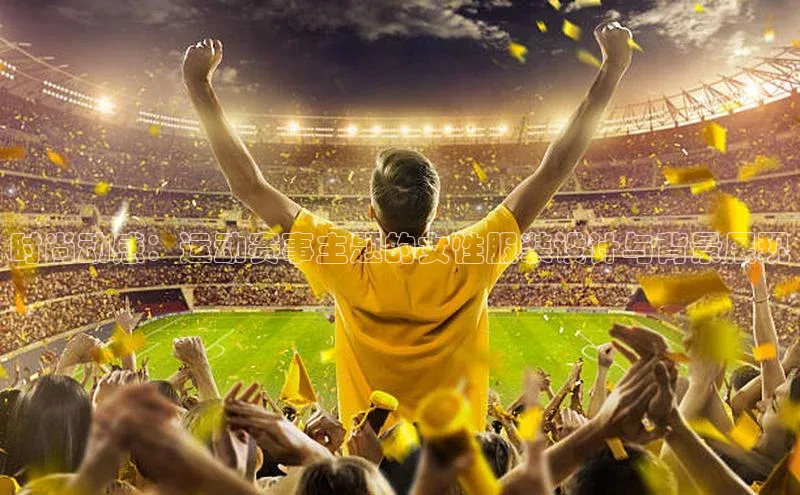 时尚动感：运动赛事主题的女性服装设计与背景展现