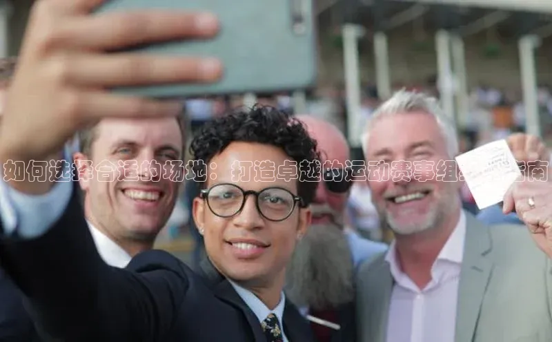 如何选择合适的场地：打造卓越的运动赛事组织者指南