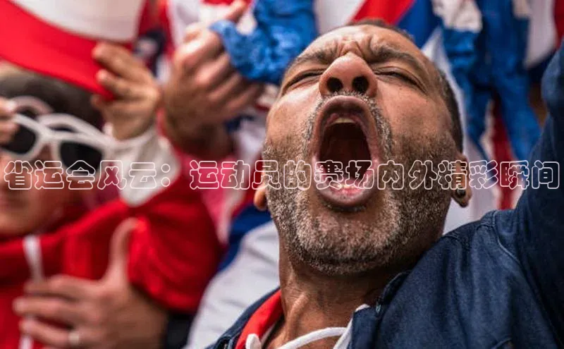 省运会风云：运动员的赛场内外精彩瞬间