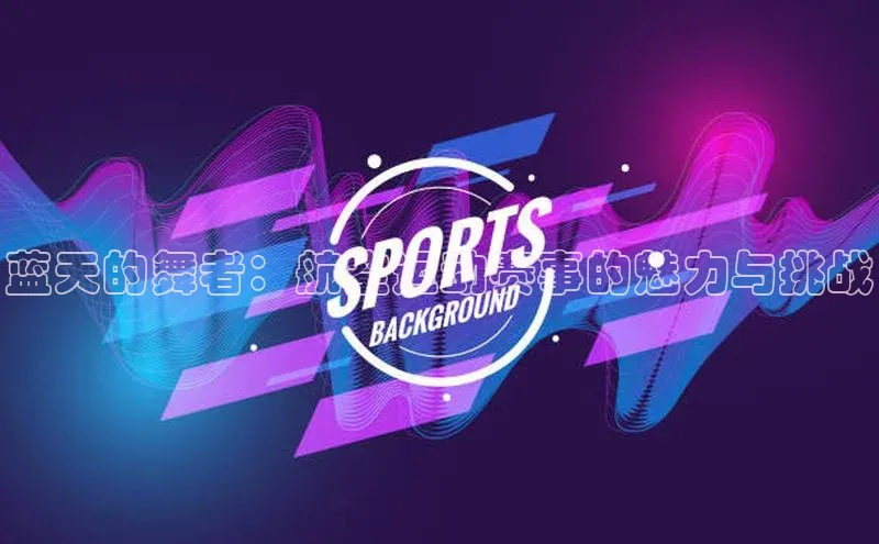 蓝天的舞者：航空运动赛事的魅力与挑战