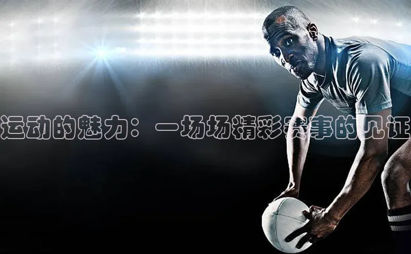 运动的魅力：一场场精彩赛事的见证