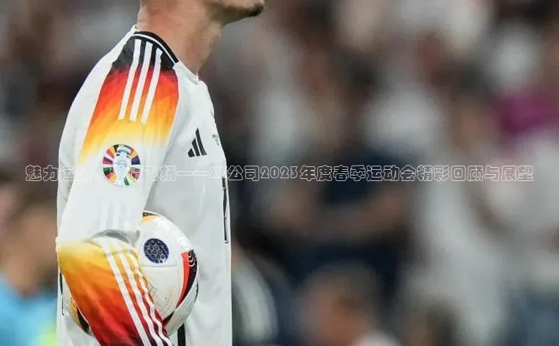 魅力运动，激情飞扬——XX公司2023年度春季运动会精彩回顾与展望