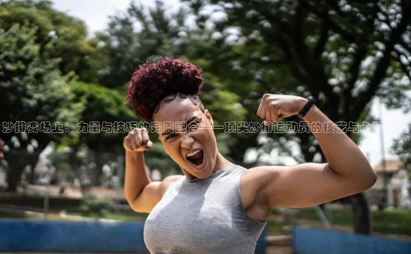 沙排赛场上：力量与技巧的完美融合——顶尖沙排运动员的技艺与心理策略