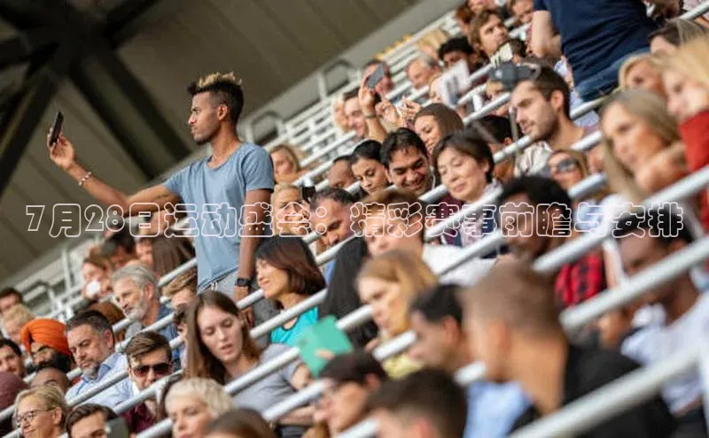 7月28日运动盛会：精彩赛事前瞻与安排