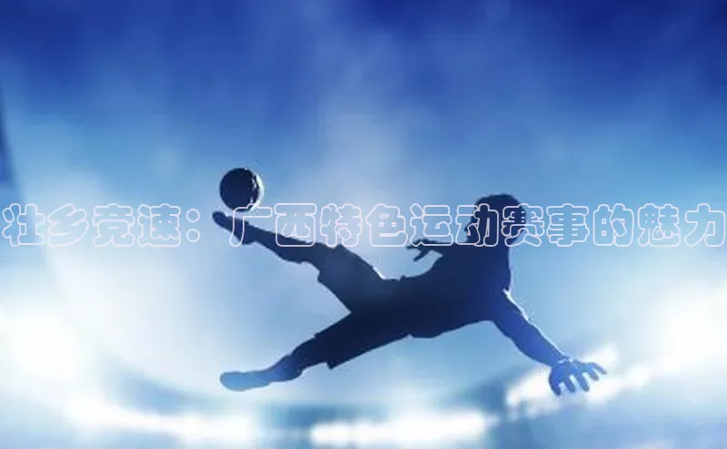 壮乡竞速：广西特色运动赛事的魅力