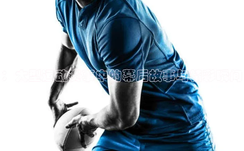 ：大型运动赛事中的幕后故事与精彩瞬间