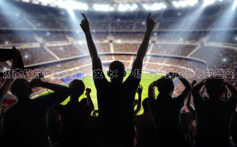 湖南省的体育盛事与文化：一场独特群众参与的盛宴
