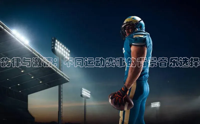 韵律与激情：不同运动赛事的背景音乐选择