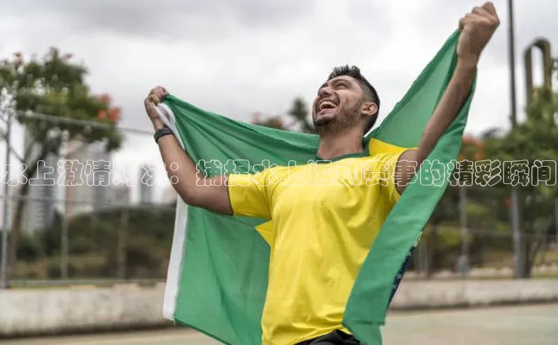 水上激情对决：捕捉水上运动赛事的精彩瞬间