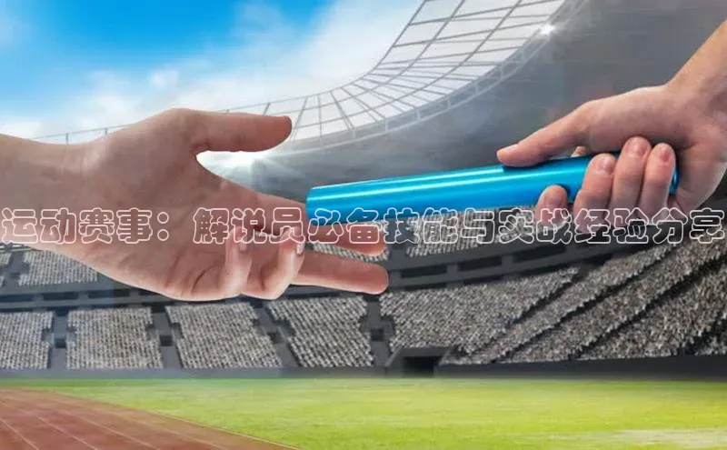运动赛事：解说员必备技能与实战经验分享